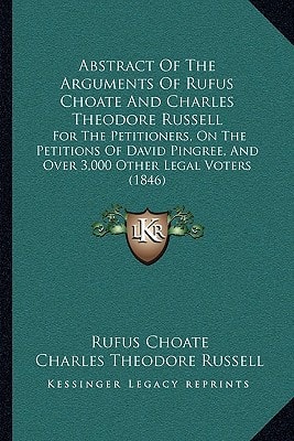 Abstract Of The Arguments Of Rufus Choate And Charles Theodore Russell: For The Petitioners, On The Petitions Of David Pingree, And Over 3,000 Other Legal Voters (1846)