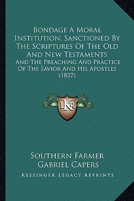 Bondage A Moral Institution, Sanctioned By The Scriptures Of The Old And New Testaments: And The Preaching And Practice Of The Savior And His Apostles (1837)