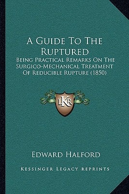 A Guide To The Ruptured: Being Practical Remarks On The Surgico-Mechanical Treatment Of Reducible Rupture (1850)