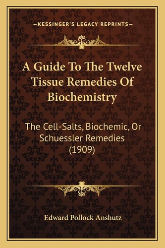 A Guide To The Twelve Tissue Remedies Of Biochemistry: The Cell-Salts, Biochemic, Or Schuessler Remedies (1909)