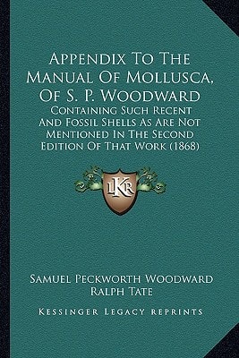 Appendix To The Manual Of Mollusca, Of S. P. Woodward: Containing Such Recent And Fossil Shells As Are Not Mentioned In The Second Edition Of That Work (1868)