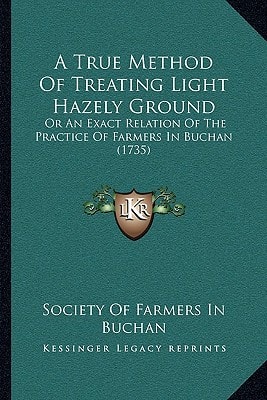 A True Method Of Treating Light Hazely Ground: Or An Exact Relation Of The Practice Of Farmers In Buchan (1735)