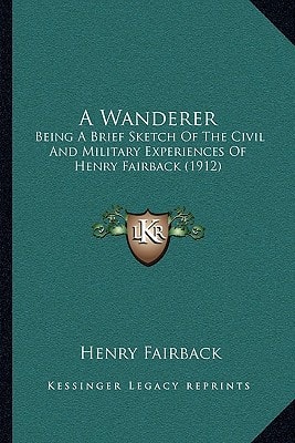 A Wanderer: Being A Brief Sketch Of The Civil And Military Experiences Of Henry Fairback (1912)