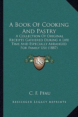 A Book Of Cooking And Pastry: A Collection Of Original Receipts Gathered During A Life Time And Especially Arranged For Family Use (1887)