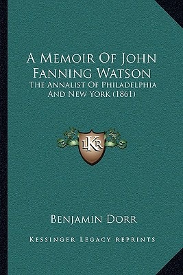 A Memoir Of John Fanning Watson: The Annalist Of Philadelphia And New York (1861)