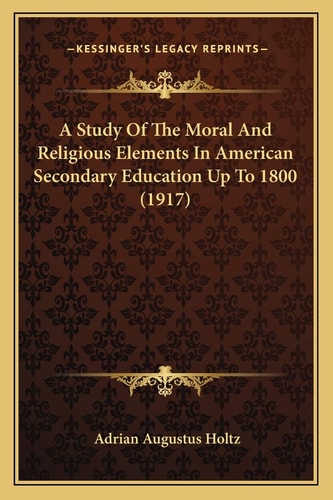 A Study Of The Moral And Religious Elements In American Secondary Education Up To 1800 (1917)
