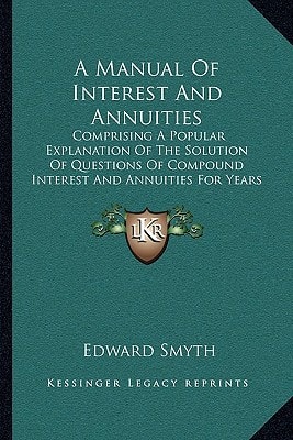 A Manual Of Interest And Annuities: Comprising A Popular Explanation Of The Solution Of Questions Of Compound Interest And Annuities For Years (1860)