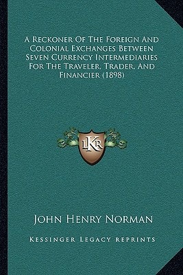 A Reckoner Of The Foreign And Colonial Exchanges Between Seven Currency Intermediaries For The Traveler, Trader, And Financier (1898)