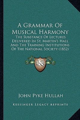 A Grammar Of Musical Harmony: The Substance Of Lectures Delivered In St. Martin's Hall And The Training Institutions Of The National Society (1852)