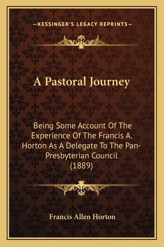 A Pastoral Journey: Being Some Account Of The Experience Of The Francis A. Horton As A Delegate To The Pan-Presbyterian Council (1889)