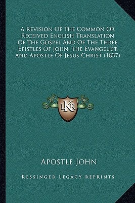 A Revision Of The Common Or Received English Translation Of The Gospel And Of The Three Epistles Of John, The Evangelist And Apostle Of Jesus Christ (1837)