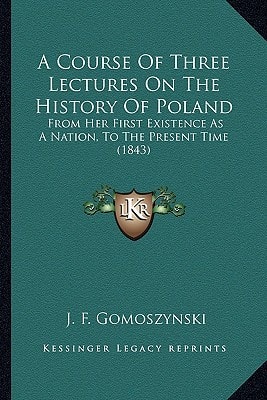 A Course Of Three Lectures On The History Of Poland: From Her First Existence As A Nation, To The Present Time (1843)