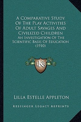 A Comparative Study Of The Play Activities Of Adult Savages And Civilized Children: An Investigation Of The Scientific Basis Of Education (1910)