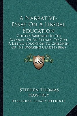 A Narrative-Essay On A Liberal Education: Chiefly Embodied In The Account Of An Attempt To Give A Liberal Education To Children Of The Working Classes (1868)