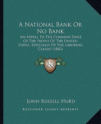 A National Bank Or No Bank: An Appeal To The Common Sense Of The People Of The United States, Especially Of The Laboring Classes (1842)