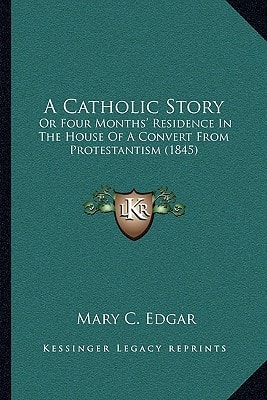 A Catholic Story: Or Four Months' Residence In The House Of A Convert From Protestantism (1845)
