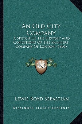 An Old City Company: A Sketch Of The History And Conditions Of The Skinners' Company Of London (1906)