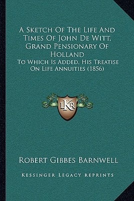 A Sketch Of The Life And Times Of John De Witt, Grand Pensionary Of Holland: To Which Is Added, His Treatise On Life Annuities (1856)
