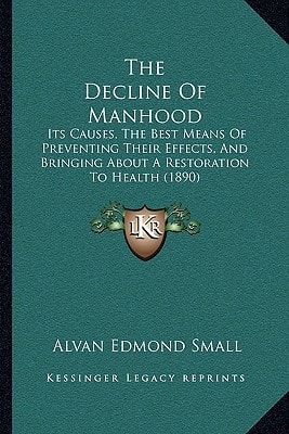 The Decline Of Manhood: Its Causes, The Best Means Of Preventing Their Effects, And Bringing About A Restoration To Health (1890)