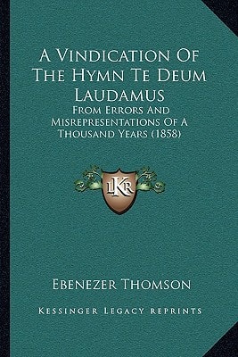 A Vindication Of The Hymn Te Deum Laudamus: From Errors And Misrepresentations Of A Thousand Years (1858)