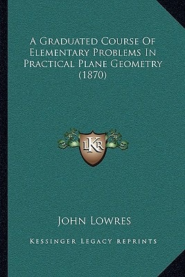 A Graduated Course Of Elementary Problems In Practical Plane Geometry (1870)