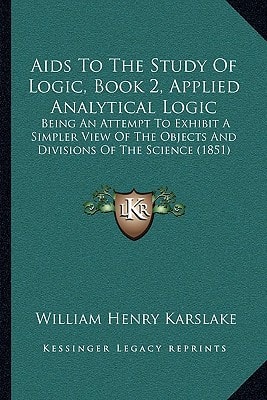 Aids To The Study Of Logic, Book 2, Applied Analytical Logic: Being An Attempt To Exhibit A Simpler View Of The Objects And Divisions Of The Science (1851)