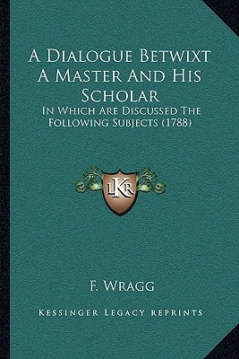 A Dialogue Betwixt A Master And His Scholar: In Which Are Discussed The Following Subjects (1788)