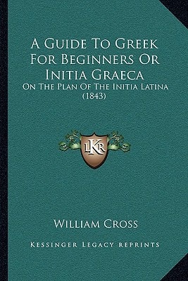 A Guide To Greek For Beginners Or Initia Graeca: On The Plan Of The Initia Latina (1843)