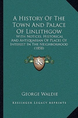 A History Of The Town And Palace Of Linlithgow: With Notices, Historical And Antiquarian Of Places Of Interest In The Neighborhood (1858)