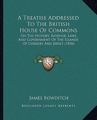 A Treatise Addressed To The British House Of Commons: On The History, Revenue, Laws, And Government Of The Islands Of Gurnsey And Jersey (1836)