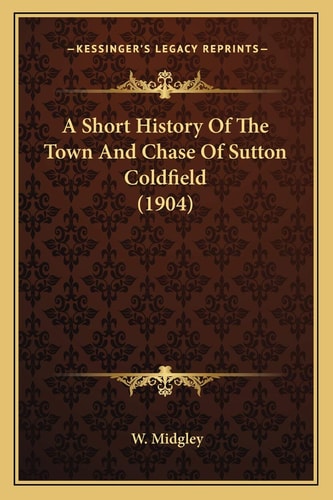 A Short History Of The Town And Chase Of Sutton Coldfield (1904)