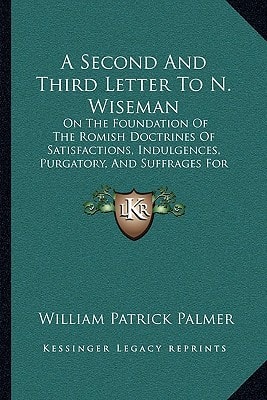 A Second And Third Letter To N. Wiseman: On The Foundation Of The Romish Doctrines Of Satisfactions, Indulgences, Purgatory, And Suffrages For The Dead (1841)