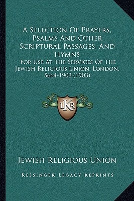 A Selection Of Prayers, Psalms And Other Scriptural Passages, And Hymns: For Use At The Services Of The Jewish Religious Union, London, 5664-1903 (1903)