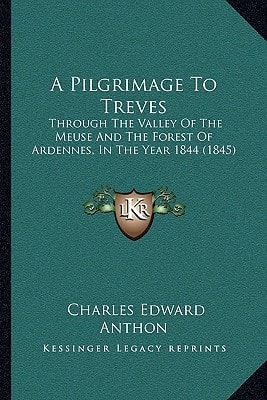 A Pilgrimage To Treves: Through The Valley Of The Meuse And The Forest Of Ardennes, In The Year 1844 (1845)