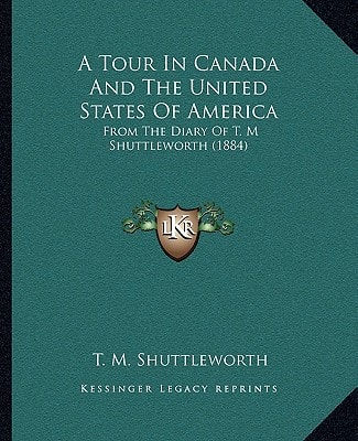 A Tour In Canada And The United States Of America: From The Diary Of T. M Shuttleworth (1884)