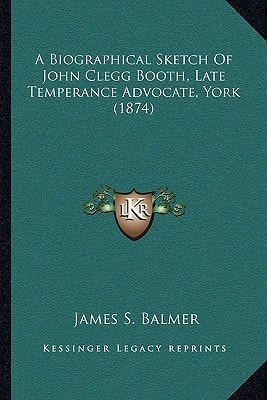 A Biographical Sketch Of John Clegg Booth, Late Temperance Advocate, York (1874)