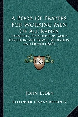 A Book Of Prayers For Working Men Of All Ranks: Earnestly Designed For Family Devotion And Private Mediation And Prayer (1860)