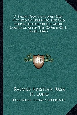 A Short Practical And Easy Method Of Learning The Old Norsk Tongue Or Icelandic Language After The Danish Of E. Rask (1869)