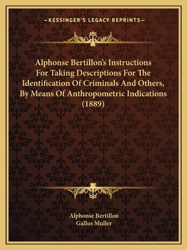 Alphonse Bertillon's Instructions For Taking Descriptions For The Identification Of Criminals And Others, By Means Of Anthropometric Indications (1889)