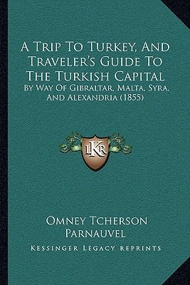A Trip To Turkey, And Traveler's Guide To The Turkish Capital: By Way Of Gibraltar, Malta, Syra, And Alexandria (1855)
