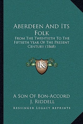 Aberdeen And Its Folk: From The Twentieth To The Fiftieth Year Of The Present Century (1868)