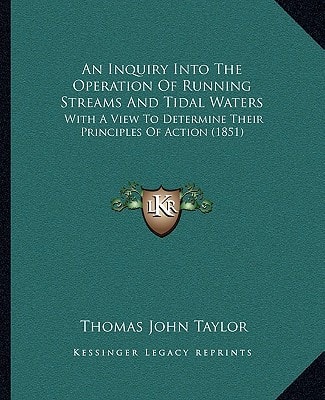 An Inquiry Into The Operation Of Running Streams And Tidal Waters: With A View To Determine Their Principles Of Action (1851)