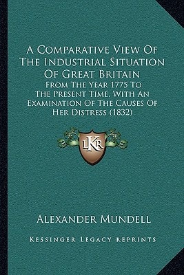 A Comparative View Of The Industrial Situation Of Great Britain: From The Year 1775 To The Present Time, With An Examination Of The Causes Of Her Distress (1832)