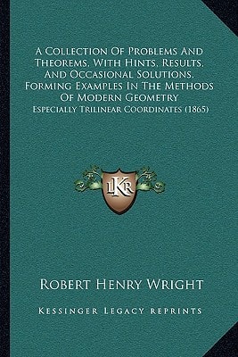 A Collection Of Problems And Theorems, With Hints, Results, And Occasional Solutions, Forming Examples In The Methods Of Modern Geometry: Especially Trilinear Coordinates (1865)