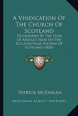 A Vindication Of The Church Of Scotland: Occasioned By The Duke Of Argyll's Essay On The Ecclesiastical History Of Scotland (1850)