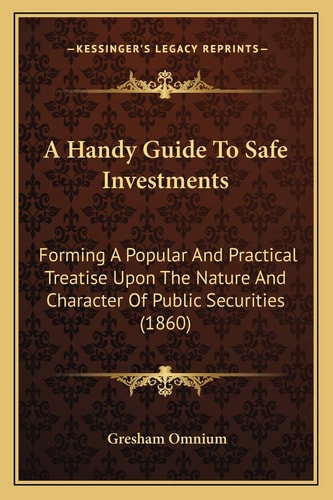 A Handy Guide To Safe Investments: Forming A Popular And Practical Treatise Upon The Nature And Character Of Public Securities (1860)