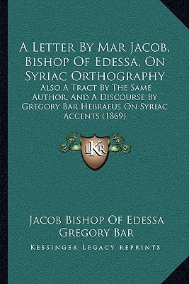 A Letter By Mar Jacob, Bishop Of Edessa, On Syriac Orthography: Also A Tract By The Same Author, And A Discourse By Gregory Bar Hebraeus On Syriac Accents (1869)