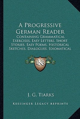 A Progressive German Reader: Containing Grammatical Exercises, Easy Letters, Short Stories, Easy Poems, Historical Sketches, Dialogues, Idiomatical Phrases, And Proverbs (1842)