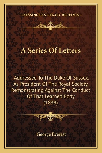 A Series Of Letters: Addressed To The Duke Of Sussex, As President Of The Royal Society, Remonstrating Against The Conduct Of That Learned Body (1839)