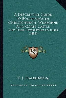 A Descriptive Guide To Bournemouth, Christchurch, Wimborne And Corfe Castle: And Their Interesting Features (1883)